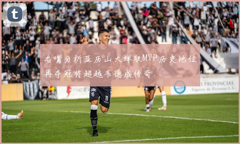 名嘴分析亚历山大蝉联MVP历史地位再夺冠将超越韦德成传奇
