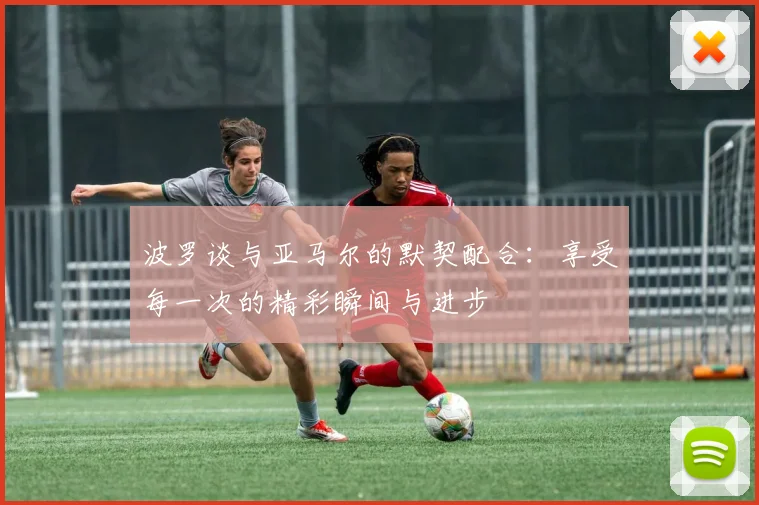 波罗谈与亚马尔的默契配合：享受每一次的精彩瞬间与进步