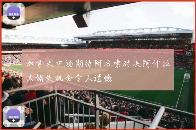 加拿大中场期待阿方索对决阿什拉夫错失机会令人遗憾