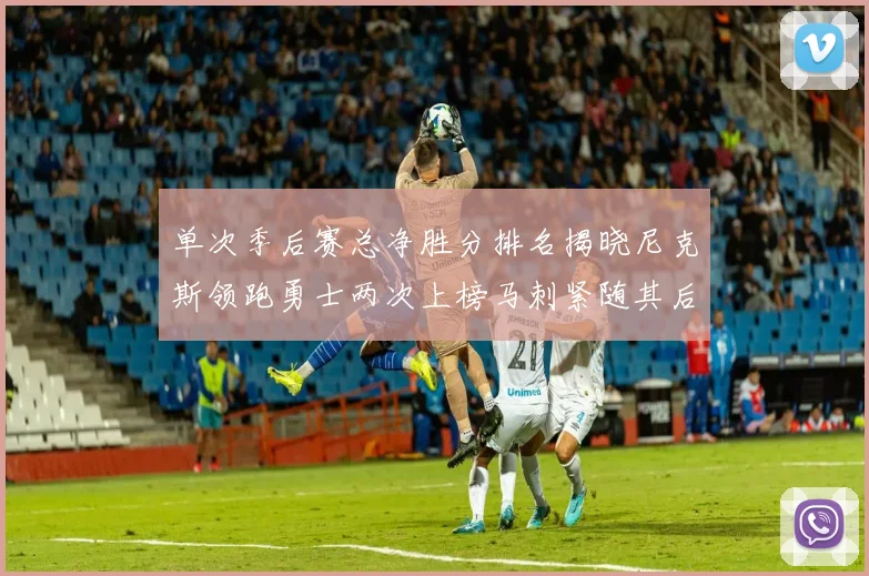 单次季后赛总净胜分排名揭晓尼克斯领跑勇士两次上榜马刺紧随其后