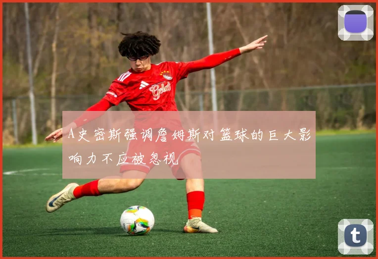 A史密斯强调詹姆斯对篮球的巨大影响力不应被忽视