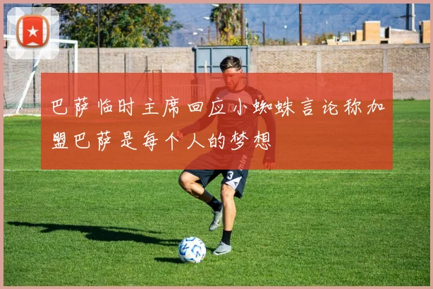 巴萨临时主席回应小蜘蛛言论称加盟巴萨是每个人的梦想