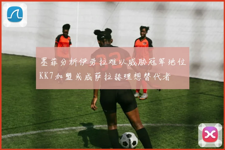 墨菲分析伊劳拉难以威胁冠军地位KK7加盟或成萨拉赫理想替代者
