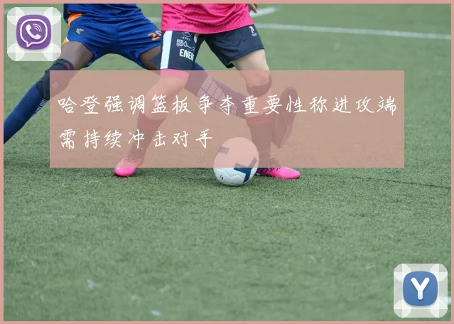 哈登强调篮板争夺重要性称进攻端需持续冲击对手