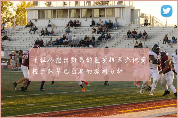卡拉格指出凯恩的重要性若无他英格兰队早已出局的深刻分析