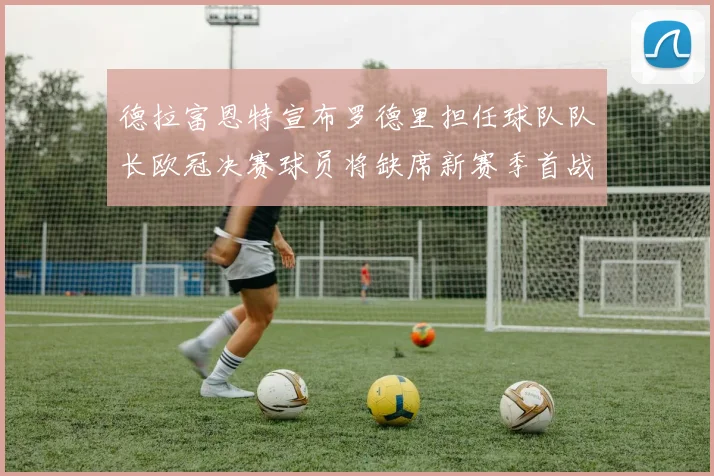 德拉富恩特宣布罗德里担任球队队长欧冠决赛球员将缺席新赛季首战