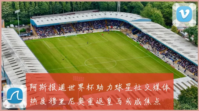 阿斯报道世界杯助力球星社交媒体热度穆里尼奥重返皇马或成焦点
