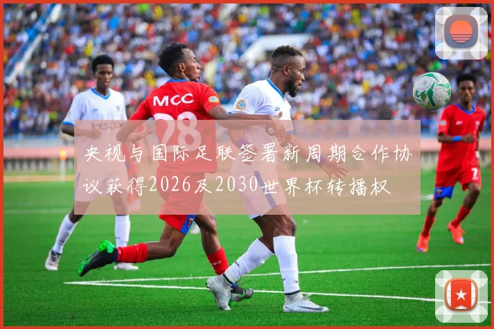 央视与国际足联签署新周期合作协议获得2026及2030世界杯转播权