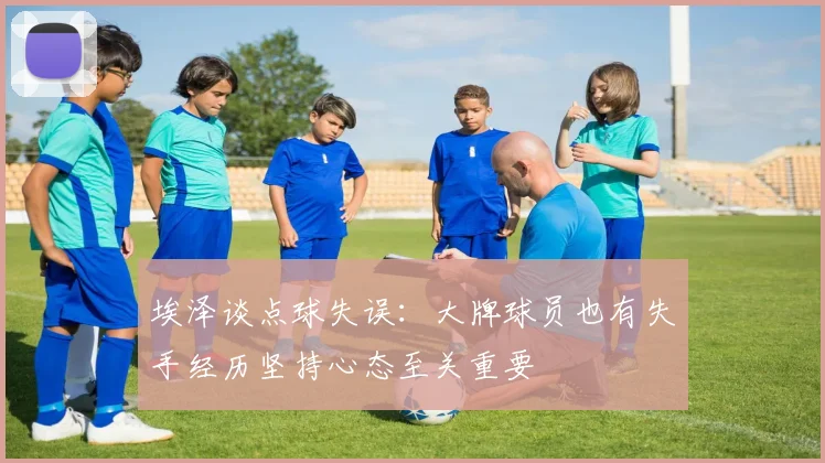 埃泽谈点球失误：大牌球员也有失手经历坚持心态至关重要
