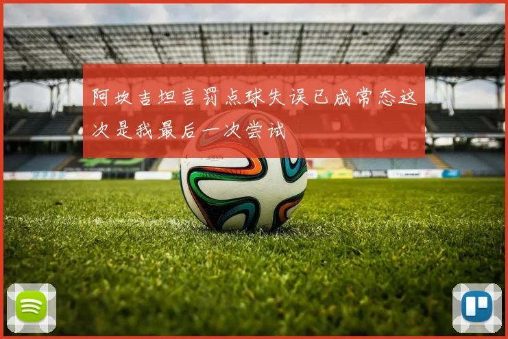 阿坎吉坦言罚点球失误已成常态这次是我最后一次尝试