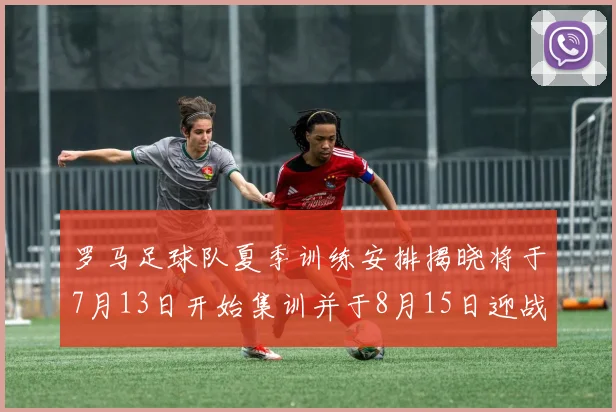 罗马足球队夏季训练安排揭晓将于7月13日开始集训并于8月15日迎战多特