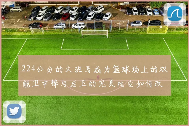 224公分的文班马成为篮球场上的双能卫中锋与后卫的完美结合如何改变比赛格局