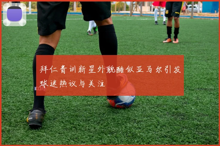 拜仁青训新星外貌酷似亚马尔引发球迷热议与关注