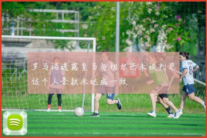 罗马诺透露皇马与切尔西未谈判恩佐个人条款未达成一致
