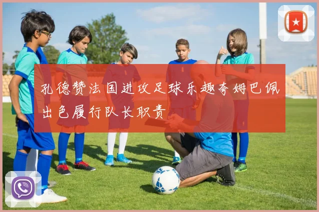 孔德赞法国进攻足球乐趣夸姆巴佩出色履行队长职责