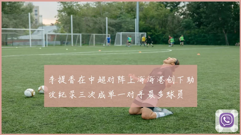 李提香在中超对阵上海海港创下助攻纪录三次成单一对手最多球员