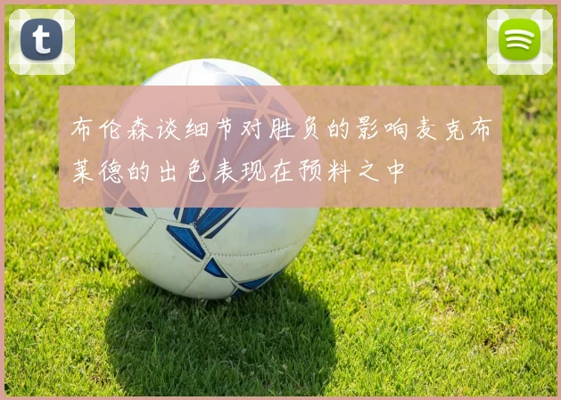 布伦森谈细节对胜负的影响麦克布莱德的出色表现在预料之中