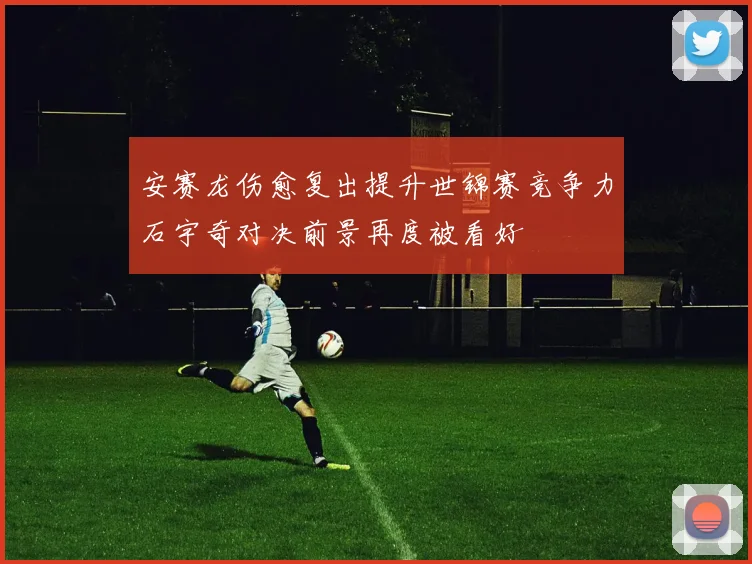 安赛龙伤愈复出提升世锦赛竞争力石宇奇对决前景再度被看好