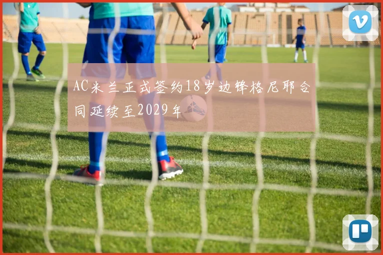 AC米兰正式签约18岁边锋格尼耶合同延续至2029年