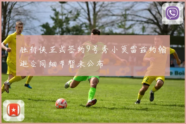 独行侠正式签约9号秀小莫雷兹约翰逊合同细节暂未公布
