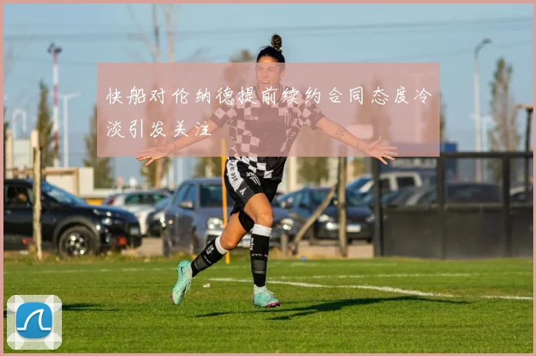 快船对伦纳德提前续约合同态度冷淡引发关注