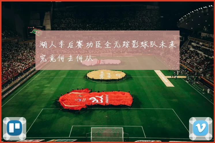 湖人季后赛功臣全无踪影球队未来究竟何去何从
