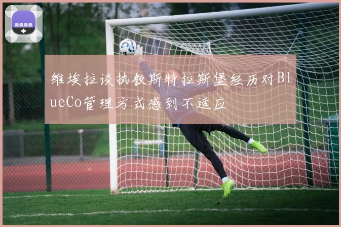 维埃拉谈执教斯特拉斯堡经历对BlueCo管理方式感到不适应