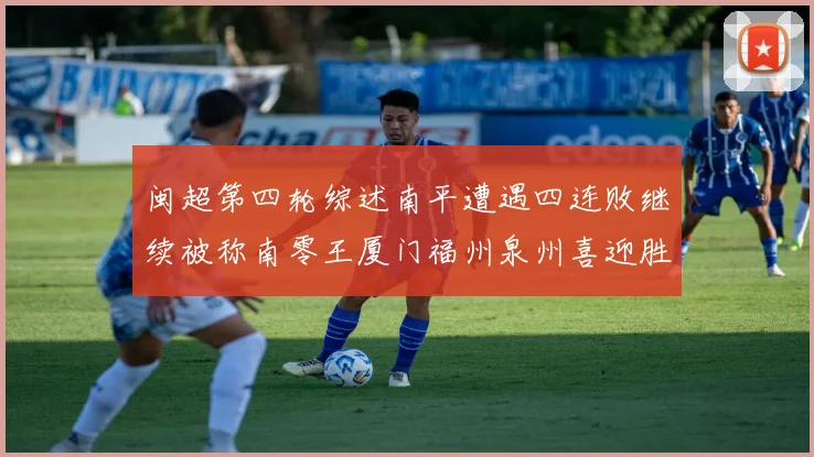 闽超第四轮综述南平遭遇四连败继续被称南零王厦门福州泉州喜迎胜利