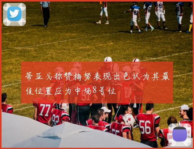 蒂亚戈称赞梅努表现出色认为其最佳位置应为中场8号位