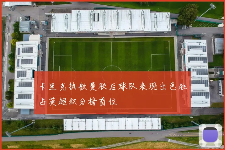 卡里克执教曼联后球队表现出色独占英超积分榜首位