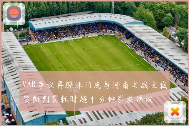 VAR争议再现津门虎与河南之战主裁贺凯判罚耗时超十分钟引发热议