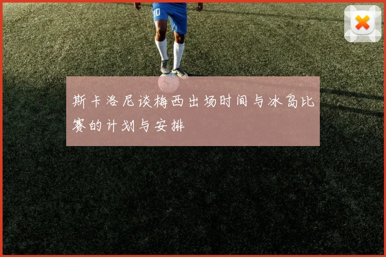 斯卡洛尼谈梅西出场时间与冰岛比赛的计划与安排